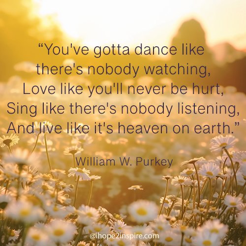 dance-love-heaven A warm sunlight bathes a field of soft flowers, beautifully overlayed with the quote: 'You've gotta dance like there's nobody watching, love like you'll never be hurt, sing like there's nobody listening, and live like it's heaven on earth.